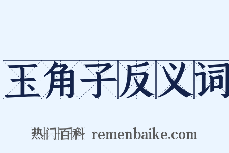 玉角子反义词是什么意思的图片
